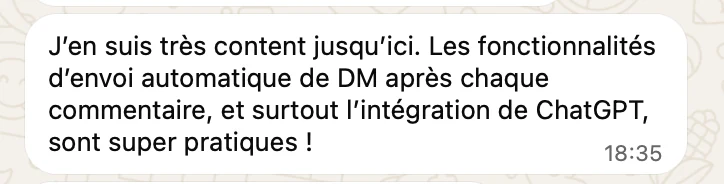« J'en suis très content jusqu'ici. Les fonctionnalités d'envoi automatique de DM après chaque commentaire, et surtout l'intégration de ChatGPT, sont super pratiques ! »